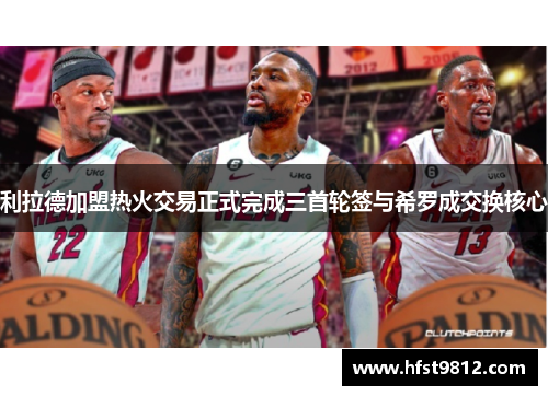 利拉德加盟热火交易正式完成三首轮签与希罗成交换核心