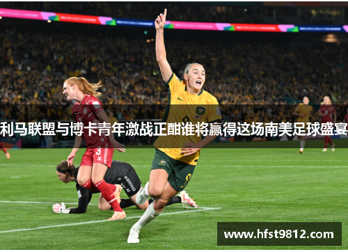 利马联盟与博卡青年激战正酣谁将赢得这场南美足球盛宴