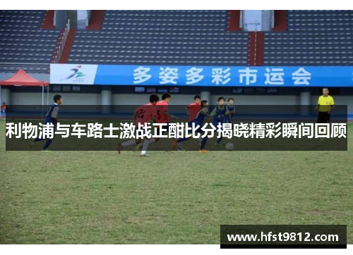 利物浦与车路士激战正酣比分揭晓精彩瞬间回顾