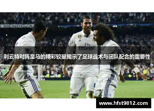 利云特对阵皇马的精彩较量揭示了足球战术与团队配合的重要性