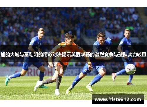 加的夫城与富勒姆的精彩对决揭示英冠联赛的激烈竞争与球队实力较量