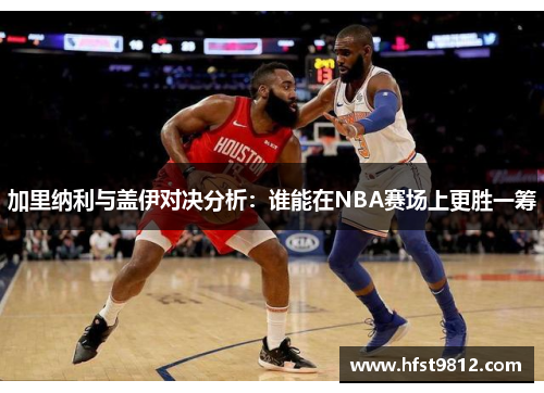 加里纳利与盖伊对决分析：谁能在NBA赛场上更胜一筹