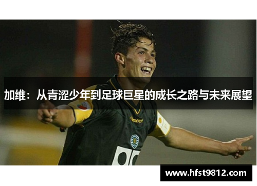 加维：从青涩少年到足球巨星的成长之路与未来展望