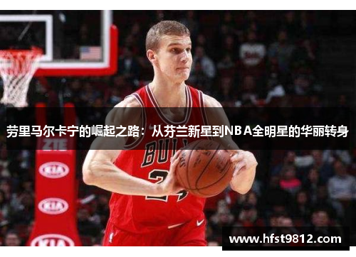 劳里马尔卡宁的崛起之路：从芬兰新星到NBA全明星的华丽转身