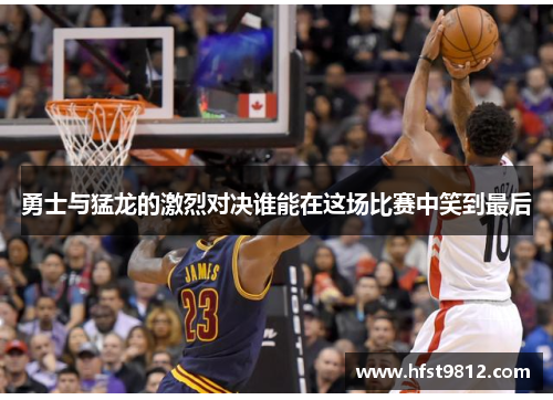 勇士与猛龙的激烈对决谁能在这场比赛中笑到最后