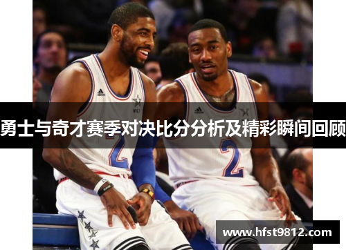 勇士与奇才赛季对决比分分析及精彩瞬间回顾