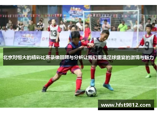 北京对恒大的精彩比赛录像回顾与分析让我们重温足球盛宴的激情与魅力