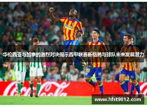华伦西亚与加泰的激烈对决揭示西甲联赛新格局与球队未来发展潜力