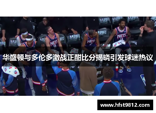 华盛顿与多伦多激战正酣比分揭晓引发球迷热议