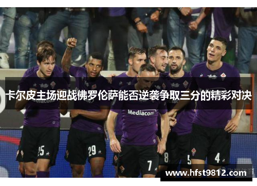 卡尔皮主场迎战佛罗伦萨能否逆袭争取三分的精彩对决