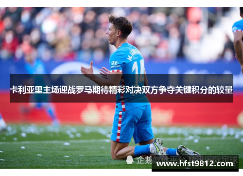 卡利亚里主场迎战罗马期待精彩对决双方争夺关键积分的较量