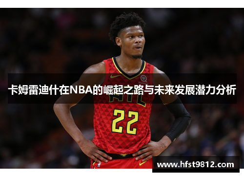 卡姆雷迪什在NBA的崛起之路与未来发展潜力分析
