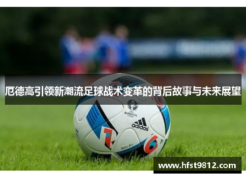 厄德高引领新潮流足球战术变革的背后故事与未来展望