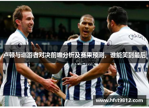 卢顿与巡游者对决前瞻分析及赛果预测，谁能笑到最后