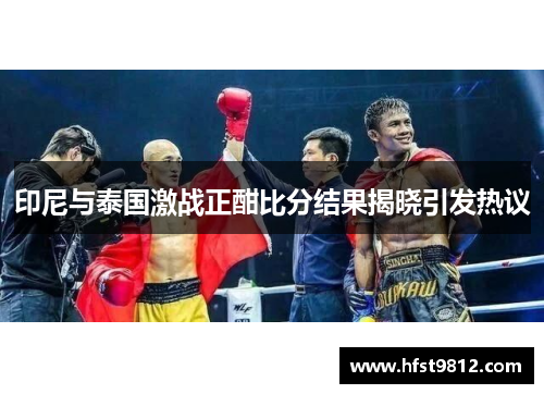 印尼与泰国激战正酣比分结果揭晓引发热议