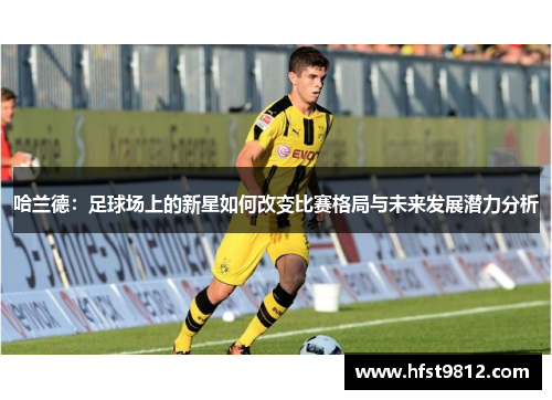 哈兰德：足球场上的新星如何改变比赛格局与未来发展潜力分析