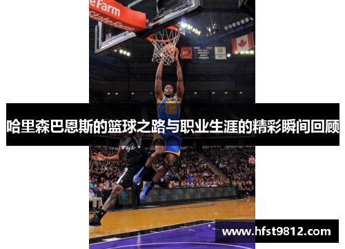 哈里森巴恩斯的篮球之路与职业生涯的精彩瞬间回顾