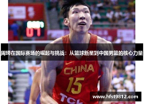 周琦在国际赛场的崛起与挑战：从篮球新星到中国男篮的核心力量
