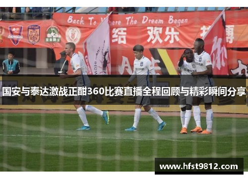 国安与泰达激战正酣360比赛直播全程回顾与精彩瞬间分享