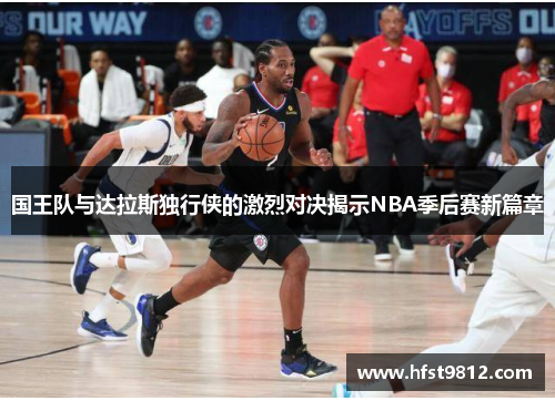 国王队与达拉斯独行侠的激烈对决揭示NBA季后赛新篇章