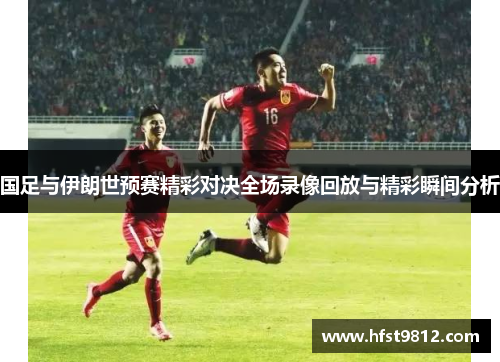 国足与伊朗世预赛精彩对决全场录像回放与精彩瞬间分析