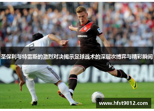 圣保利与特雷斯的激烈对决揭示足球战术的深层次博弈与精彩瞬间