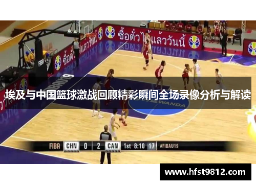埃及与中国篮球激战回顾精彩瞬间全场录像分析与解读