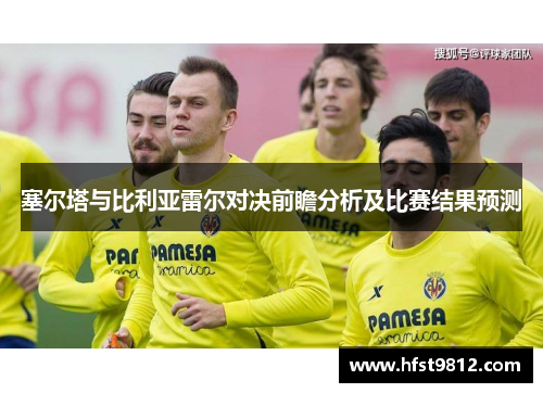 塞尔塔与比利亚雷尔对决前瞻分析及比赛结果预测