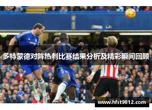 多特蒙德对阵热刺比赛结果分析及精彩瞬间回顾