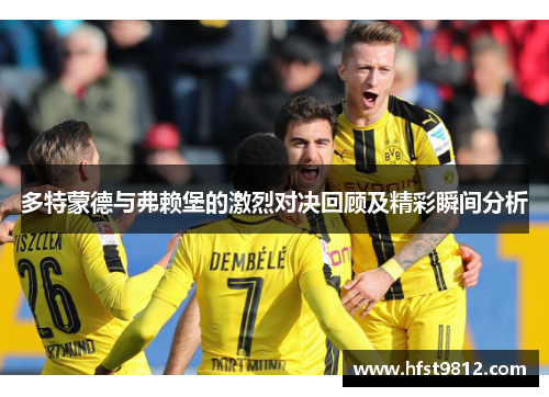 多特蒙德与弗赖堡的激烈对决回顾及精彩瞬间分析