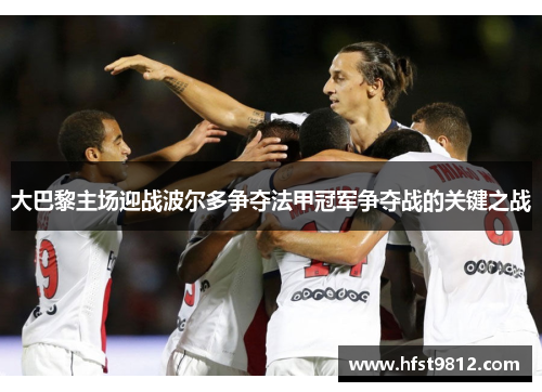 大巴黎主场迎战波尔多争夺法甲冠军争夺战的关键之战