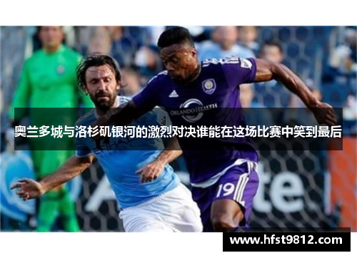 奥兰多城与洛杉矶银河的激烈对决谁能在这场比赛中笑到最后