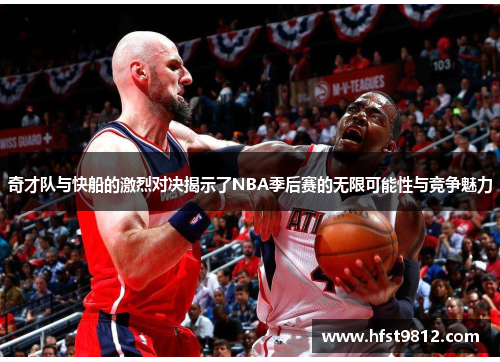 奇才队与快船的激烈对决揭示了NBA季后赛的无限可能性与竞争魅力
