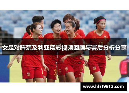 女足对阵奈及利亚精彩视频回顾与赛后分析分享