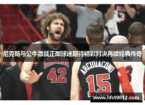尼克斯与公牛激战正酣球迷期待精彩对决再续经典传奇