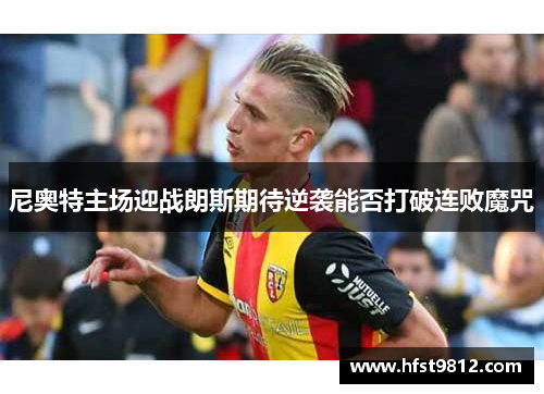 尼奥特主场迎战朗斯期待逆袭能否打破连败魔咒