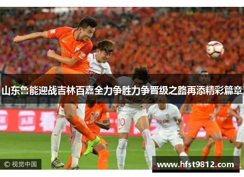 山东鲁能迎战吉林百嘉全力争胜力争晋级之路再添精彩篇章