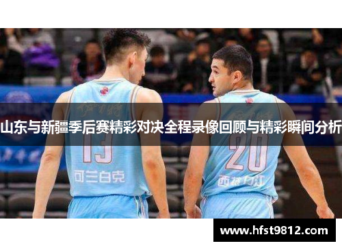 山东与新疆季后赛精彩对决全程录像回顾与精彩瞬间分析