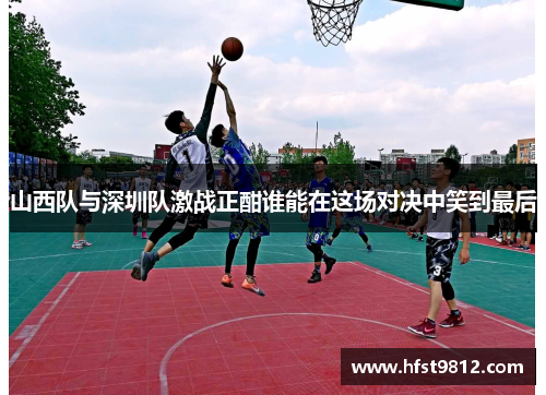 山西队与深圳队激战正酣谁能在这场对决中笑到最后