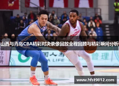 山西与青岛CBA精彩对决录像回放全程回顾与精彩瞬间分析