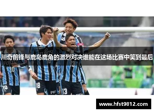 川奇前锋与鹿岛鹿角的激烈对决谁能在这场比赛中笑到最后
