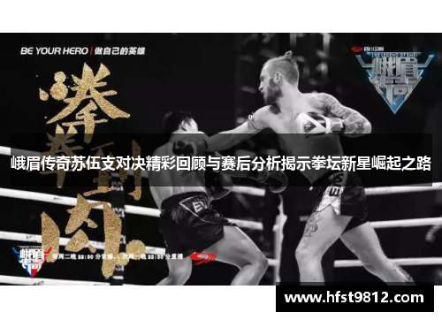 峨眉传奇苏伍支对决精彩回顾与赛后分析揭示拳坛新星崛起之路