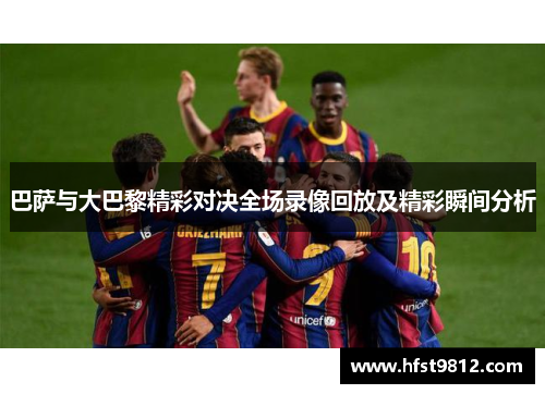 巴萨与大巴黎精彩对决全场录像回放及精彩瞬间分析