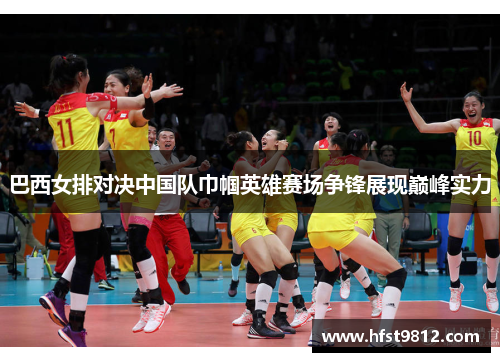 巴西女排对决中国队巾帼英雄赛场争锋展现巅峰实力