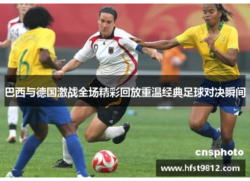 巴西与德国激战全场精彩回放重温经典足球对决瞬间
