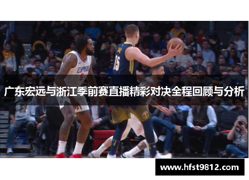广东宏远与浙江季前赛直播精彩对决全程回顾与分析