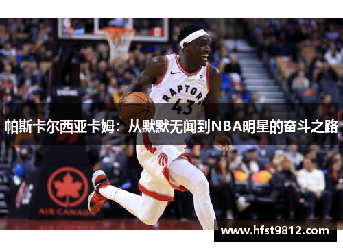 帕斯卡尔西亚卡姆：从默默无闻到NBA明星的奋斗之路