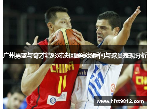 广州男篮与奇才精彩对决回顾赛场瞬间与球员表现分析