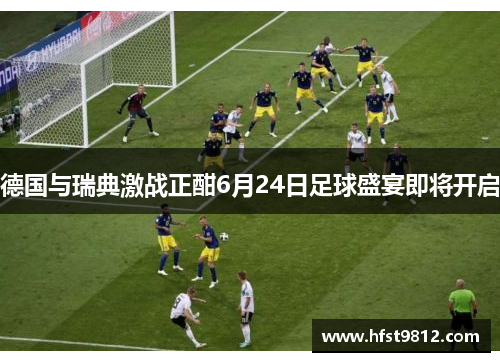 德国与瑞典激战正酣6月24日足球盛宴即将开启