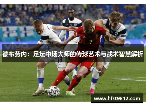 德布劳内：足坛中场大师的传球艺术与战术智慧解析